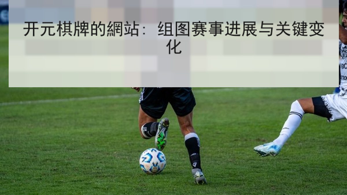开元棋牌的網站: 组图赛事进展与关键变化