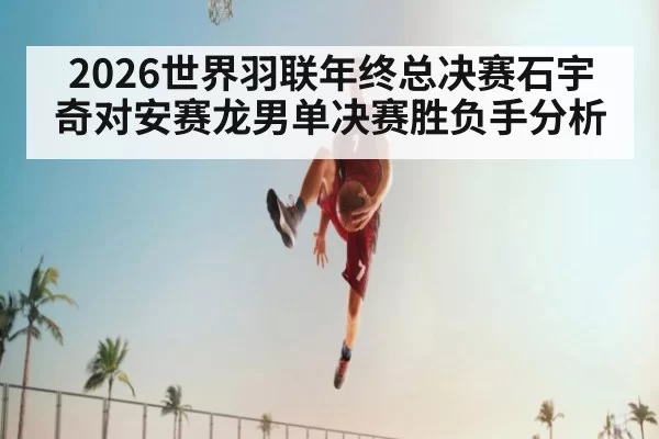 2026世界羽联年终总决赛石宇奇对安赛龙男单决赛胜负手分析