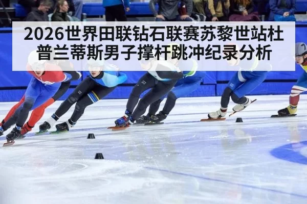2026世界田联钻石联赛苏黎世站杜普兰蒂斯男子撑杆跳冲纪录分析